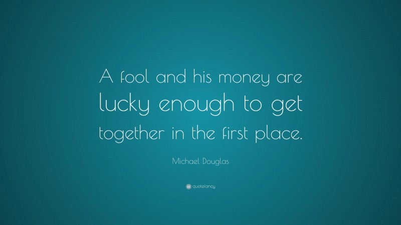 Michael Douglas Quote: “A fool and his money are lucky enough to get together in the first place.”