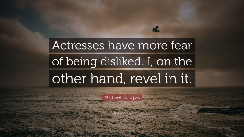 Michael Douglas Quote: “Actresses have more fear of being disliked. I, on the other hand, revel in it.”