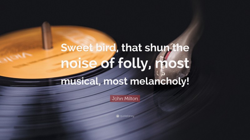 John Milton Quote: “Sweet bird, that shun the noise of folly, most musical, most melancholy!”