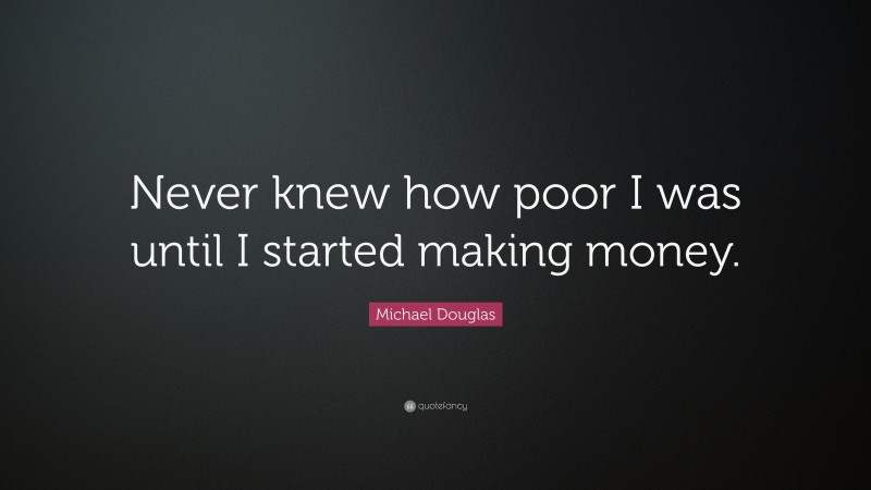 Michael Douglas Quote: “Never knew how poor I was until I started making money.”