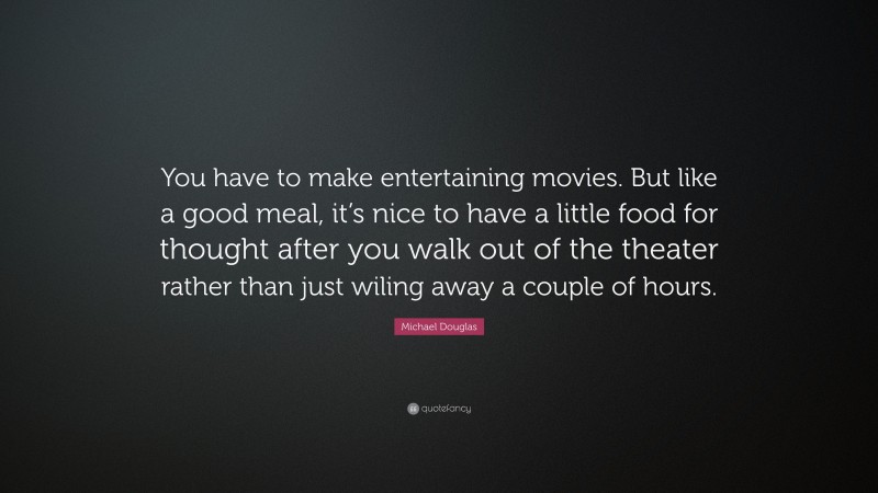 Michael Douglas Quote: “You have to make entertaining movies. But like a good meal, it’s nice to have a little food for thought after you walk out of the theater rather than just wiling away a couple of hours.”