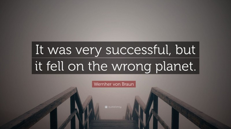 Wernher von Braun Quote: “It was very successful, but it fell on the wrong planet.”