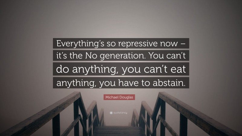 Michael Douglas Quote: “Everything’s so repressive now – it’s the No generation. You can’t do anything, you can’t eat anything, you have to abstain.”