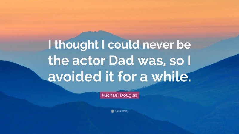 Michael Douglas Quote: “I thought I could never be the actor Dad was, so I avoided it for a while.”