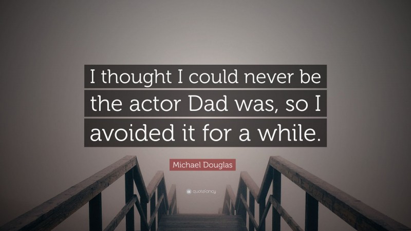Michael Douglas Quote: “I thought I could never be the actor Dad was, so I avoided it for a while.”