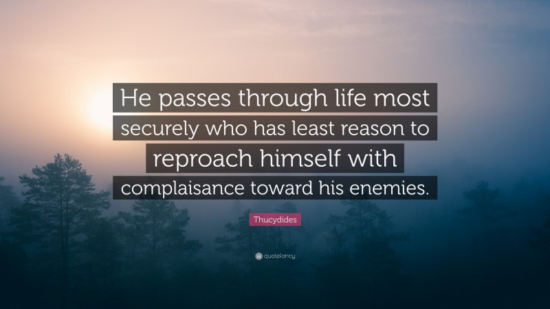 Thucydides Quote: “He passes through life most securely who has least reason to reproach himself with complaisance toward his enemies.”