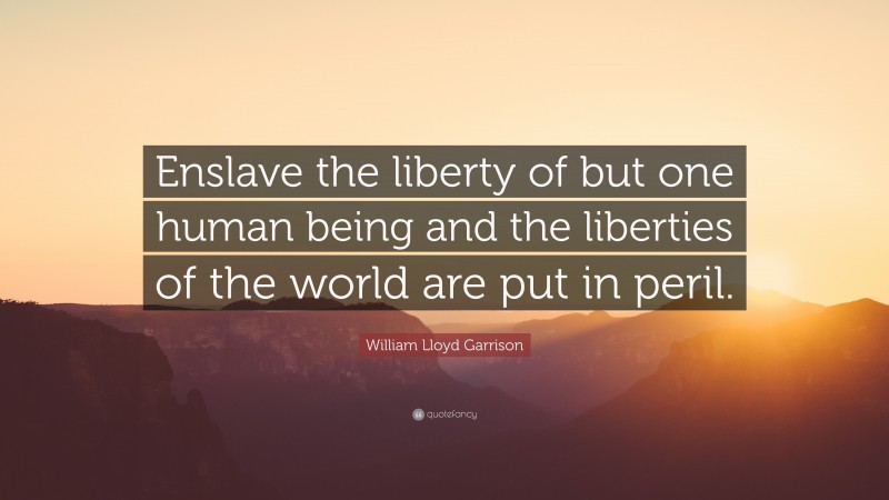 William Lloyd Garrison Quote: “Enslave the liberty of but one human being and the liberties of the world are put in peril.”