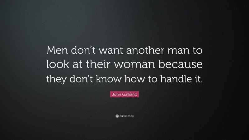 John Galliano Quote: “Men don’t want another man to look at their woman because they don’t know how to handle it.”