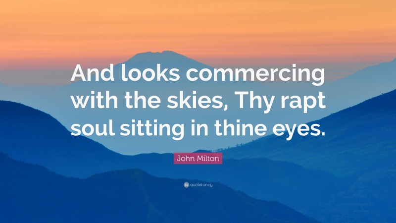 John Milton Quote: “And looks commercing with the skies, Thy rapt soul sitting in thine eyes.”
