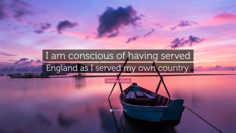 Ferdinand Foch Quote: “I am conscious of having served England as I served my own country.”