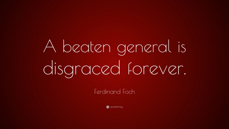 Ferdinand Foch Quote: “A beaten general is disgraced forever.”