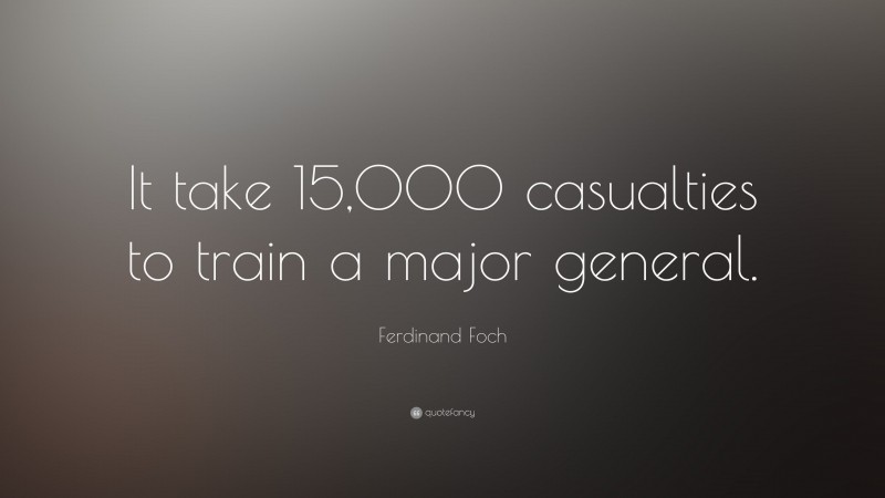 Ferdinand Foch Quote: “It take 15,000 casualties to train a major general.”