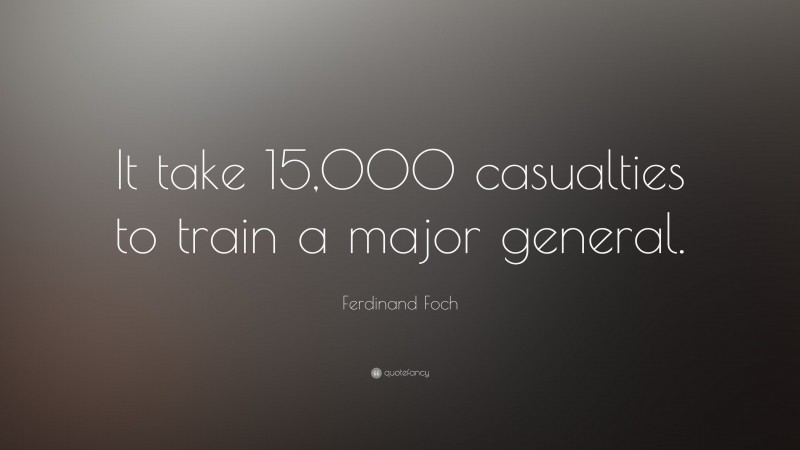Ferdinand Foch Quote: “It take 15,000 casualties to train a major general.”
