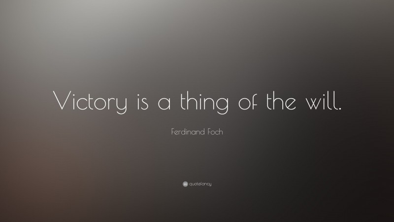 Ferdinand Foch Quote: “Victory is a thing of the will.”