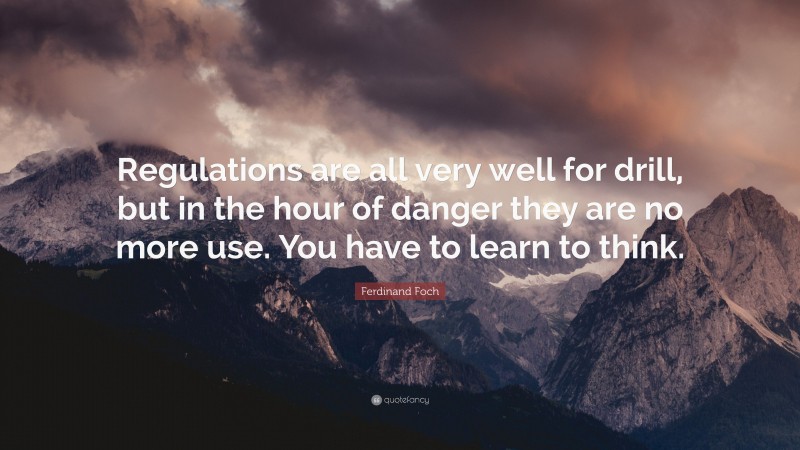 Ferdinand Foch Quote: “Regulations are all very well for drill, but in the hour of danger they are no more use. You have to learn to think.”