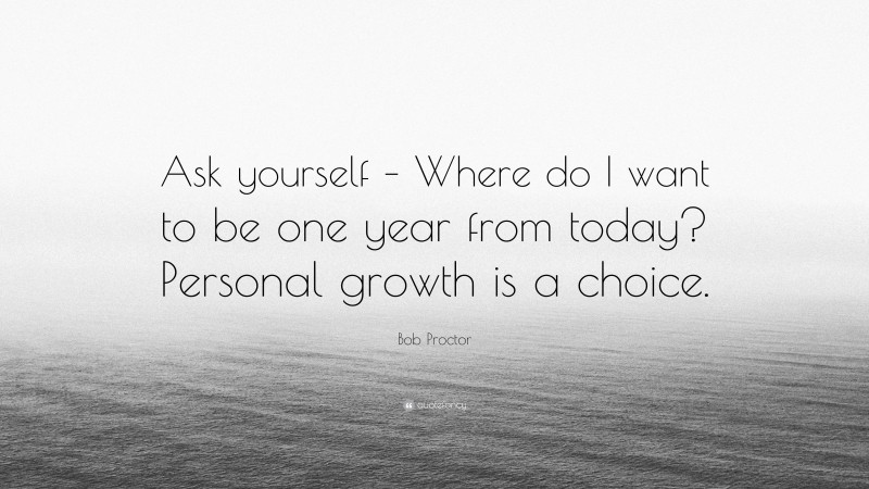 Bob Proctor Quote: “Ask yourself – Where do I want to be one year from today? Personal growth is a choice.”