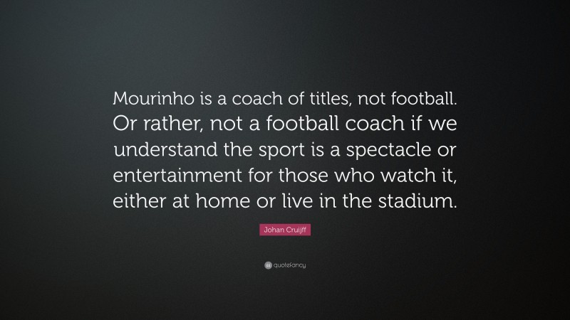 Johan Cruijff Quote: “Mourinho is a coach of titles, not football. Or rather, not a football coach if we understand the sport is a spectacle or entertainment for those who watch it, either at home or live in the stadium.”