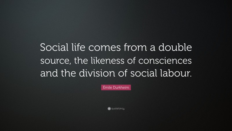 Émile Durkheim Quote: “Social life comes from a double source, the likeness of consciences and the division of social labour.”