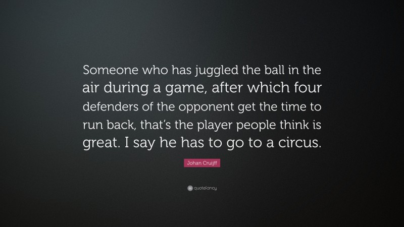 Johan Cruijff Quote: “Someone who has juggled the ball in the air during a game, after which four defenders of the opponent get the time to run back, that’s the player people think is great. I say he has to go to a circus.”