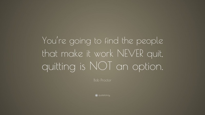 Bob Proctor Quote: “You’re going to find the people that make it work NEVER quit, quitting is NOT an option.”