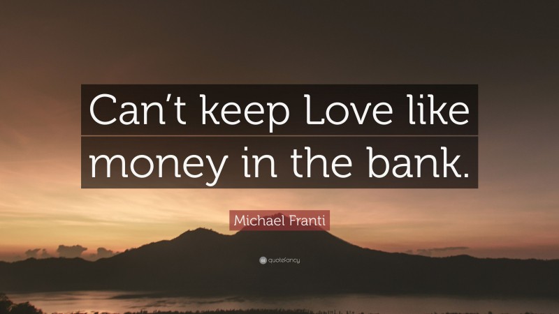 Michael Franti Quote: “Can’t keep Love like money in the bank.”