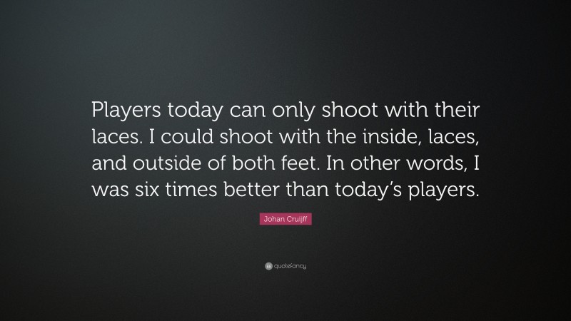 Johan Cruijff Quote: “Players today can only shoot with their laces. I could shoot with the inside, laces, and outside of both feet. In other words, I was six times better than today’s players.”