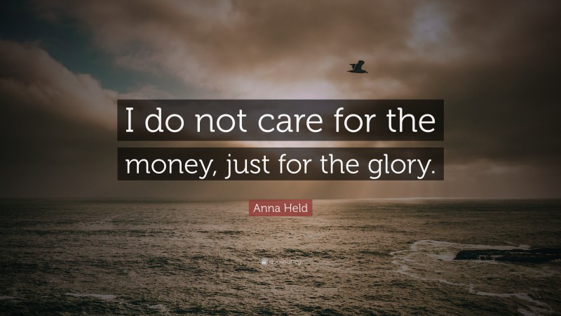 Anna Held Quote: “I do not care for the money, just for the glory.”