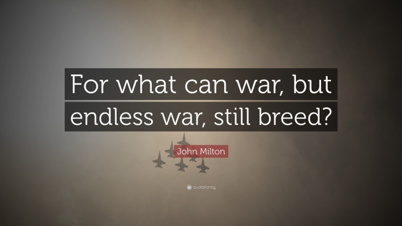 John Milton Quote: “For what can war, but endless war, still breed?”