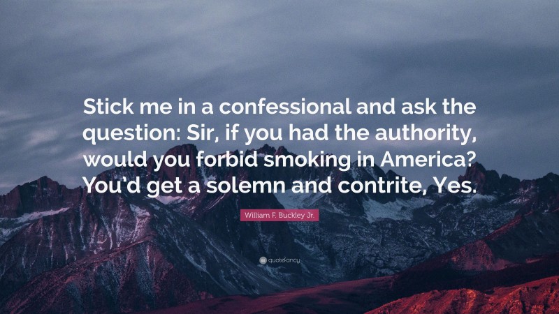William F. Buckley Jr. Quote: “Stick me in a confessional and ask the question: Sir, if you had the authority, would you forbid smoking in America? You’d get a solemn and contrite, Yes.”