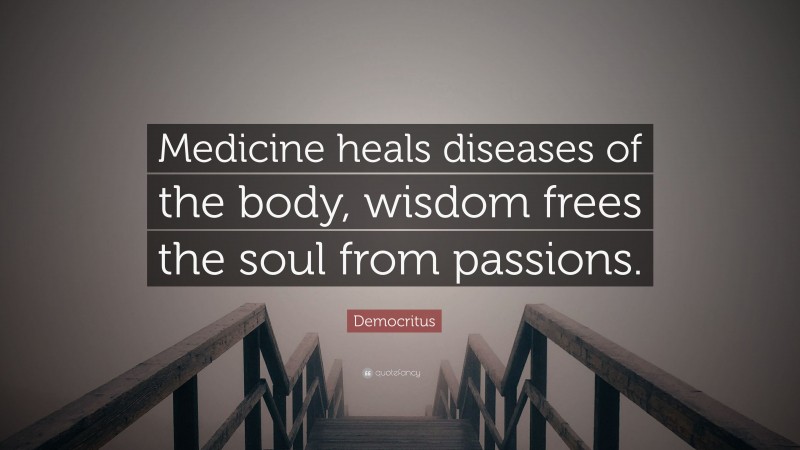 Democritus Quote: “Medicine heals diseases of the body, wisdom frees the soul from passions.”