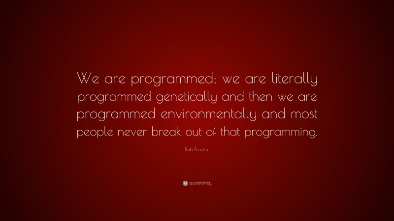 Bob Proctor Quote: “We are programmed; we are literally programmed genetically and then we are programmed environmentally and most people never break out of that programming.”