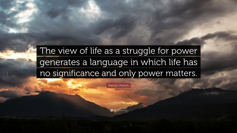 Marilyn French Quote: “The view of life as a struggle for power generates a language in which life has no significance and only power matters.”