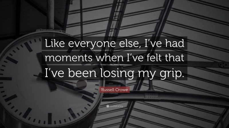 Russell Crowe Quote: “Like everyone else, I’ve had moments when I’ve felt that I’ve been losing my grip.”