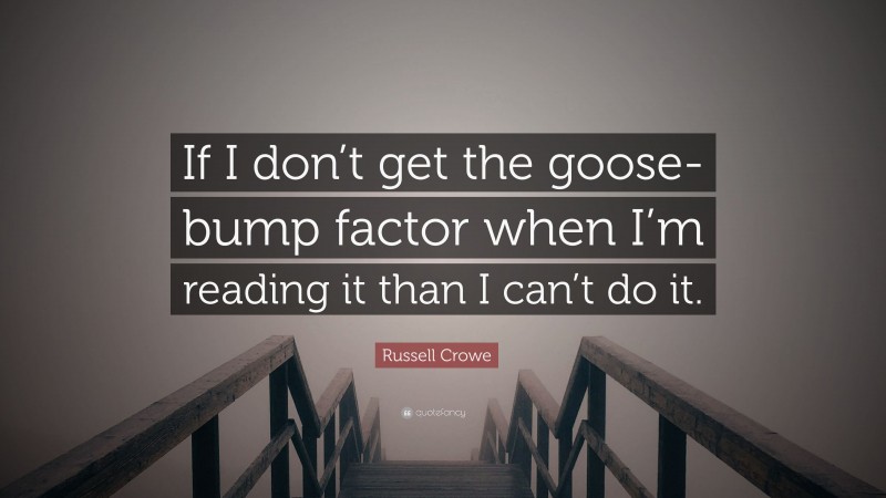 Russell Crowe Quote: “If I don’t get the goose-bump factor when I’m reading it than I can’t do it.”