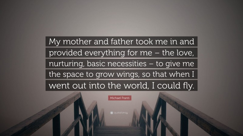 Michael Franti Quote: “My mother and father took me in and provided everything for me – the love, nurturing, basic necessities – to give me the space to grow wings, so that when I went out into the world, I could fly.”