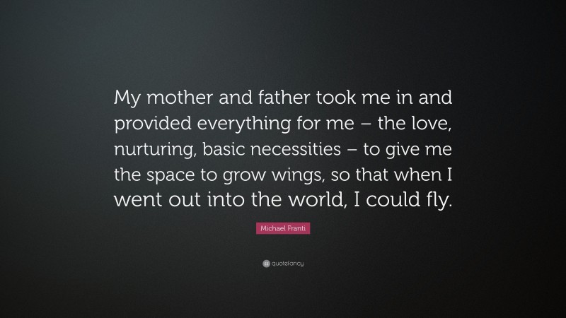 Michael Franti Quote: “My mother and father took me in and provided everything for me – the love, nurturing, basic necessities – to give me the space to grow wings, so that when I went out into the world, I could fly.”
