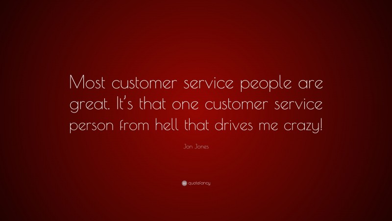 Jon Jones Quote: “Most customer service people are great. It’s that one customer service person from hell that drives me crazy!”