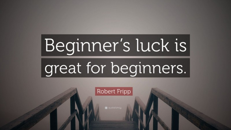 Robert Fripp Quote: “Beginner’s luck is great for beginners.”