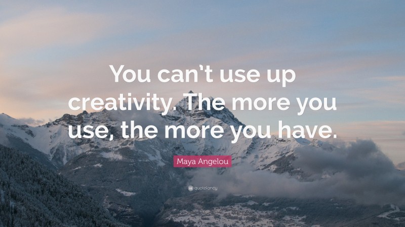 Maya Angelou Quote: “you Can’t Use Up Creativity. The More You Use, The 