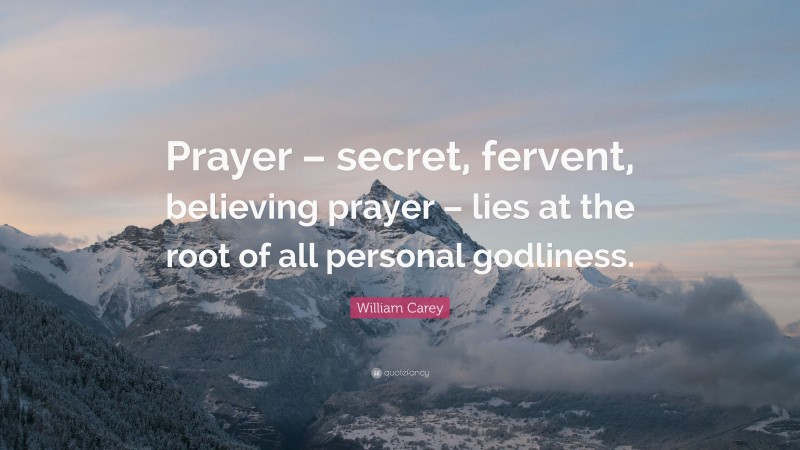 William Carey Quote: “Prayer – secret, fervent, believing prayer – lies at the root of all personal godliness.”