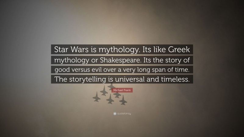 Michael Franti Quote: “Star Wars is mythology. Its like Greek mythology or Shakespeare. Its the story of good versus evil over a very long span of time. The storytelling is universal and timeless.”