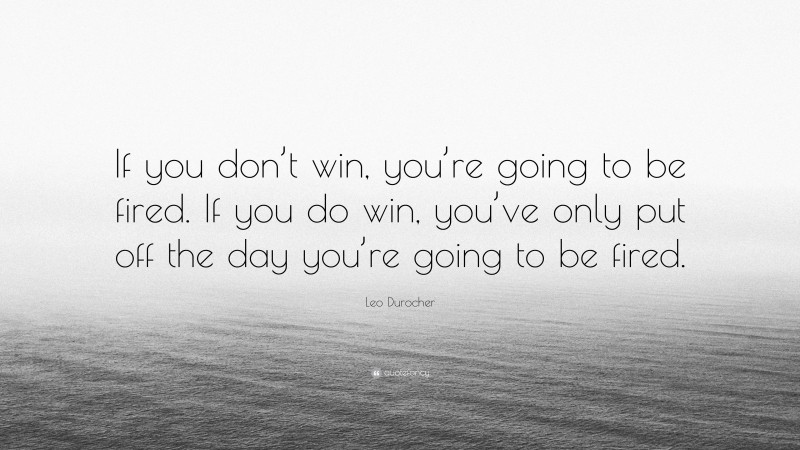Leo Durocher Quote: “If you don’t win, you’re going to be fired. If you do win, you’ve only put off the day you’re going to be fired.”