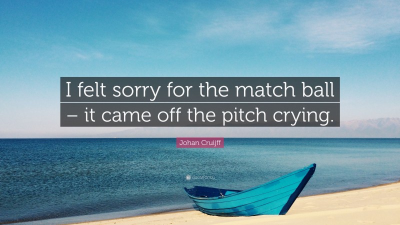 Johan Cruijff Quote: “I felt sorry for the match ball – it came off the pitch crying.”
