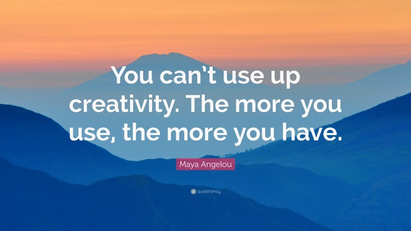 Maya Angelou Quote: “You can’t use up creativity. The more you use, the more you have.”