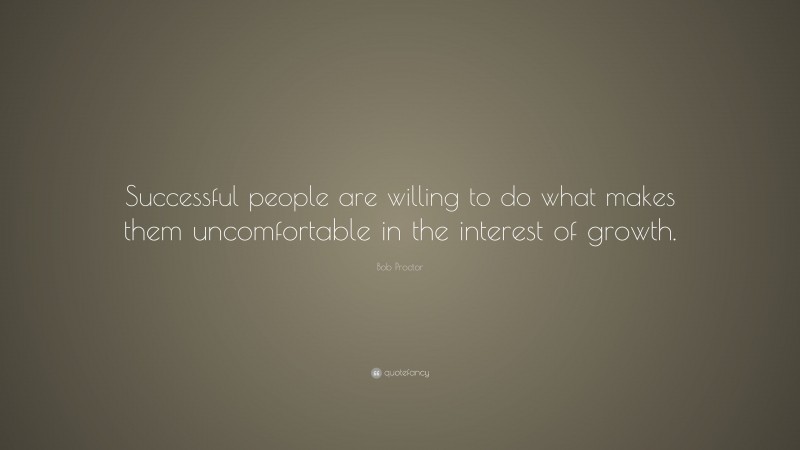 Bob Proctor Quote: “Successful people are willing to do what makes them uncomfortable in the interest of growth.”