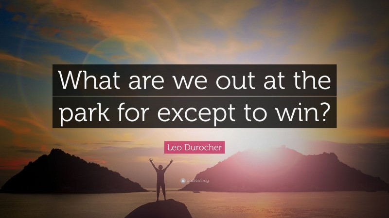 Leo Durocher Quote: “What are we out at the park for except to win?”