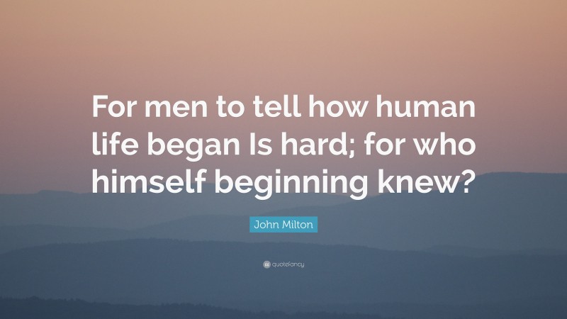 John Milton Quote: “For men to tell how human life began Is hard; for who himself beginning knew?”