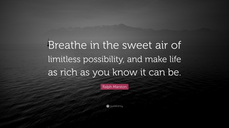 Ralph Marston Quote: “Breathe in the sweet air of limitless possibility, and make life as rich as you know it can be.”