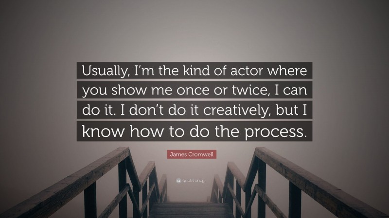 James Cromwell Quote: “Usually, I’m the kind of actor where you show me once or twice, I can do it. I don’t do it creatively, but I know how to do the process.”
