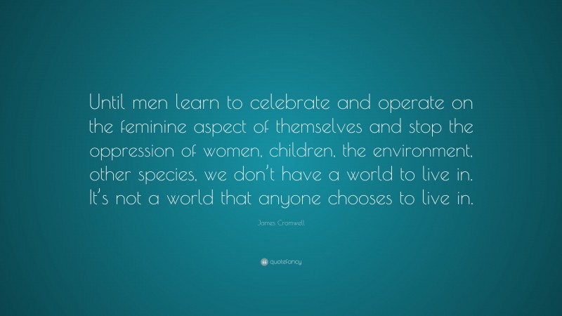 James Cromwell Quote: “Until men learn to celebrate and operate on the feminine aspect of themselves and stop the oppression of women, children, the environment, other species, we don’t have a world to live in. It’s not a world that anyone chooses to live in.”